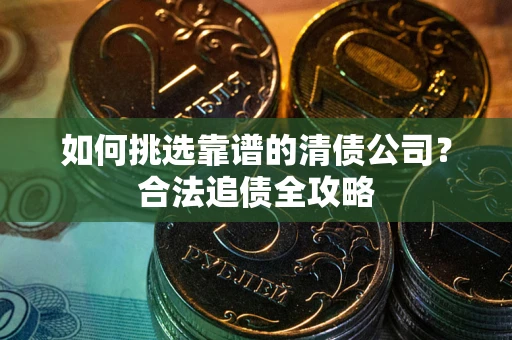 武汉如何挑选靠谱的清债公司？合法追债全攻略