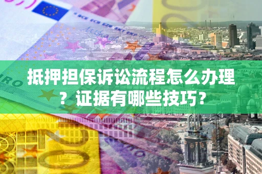 武汉抵押担保诉讼流程怎么办理？证据有哪些技巧？