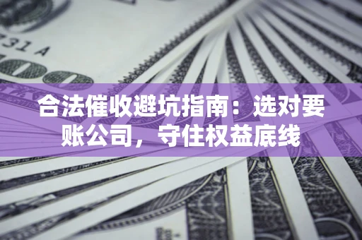 武汉合法催收避坑指南：选对要账公司，守住权益底线