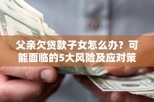武汉父亲欠贷款子女怎么办？可能面临的5大风险及应对策略