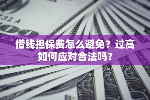 武汉借钱担保费怎么避免？过高如何应对合法吗？