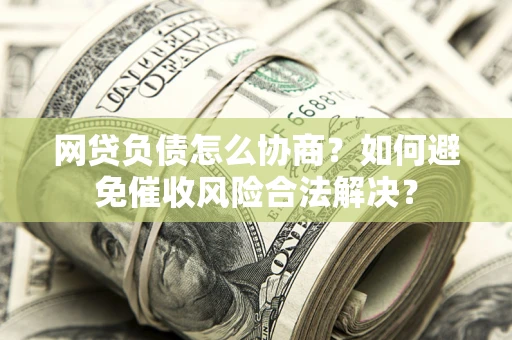 武汉网贷负债怎么协商？如何避免催收风险合法解决？