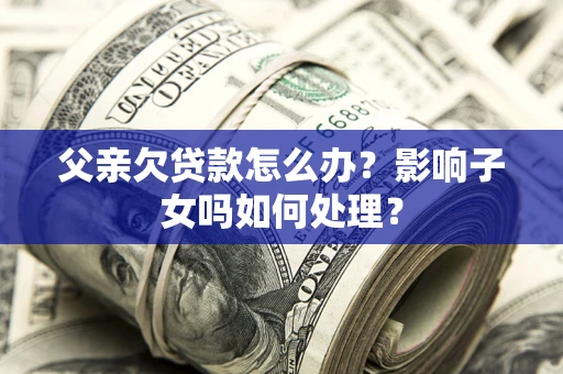 武汉父亲欠贷款怎么办？影响子女吗如何处理？