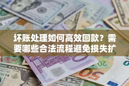 武汉坏账处理如何高效回款？需要哪些合法流程避免损失扩大？