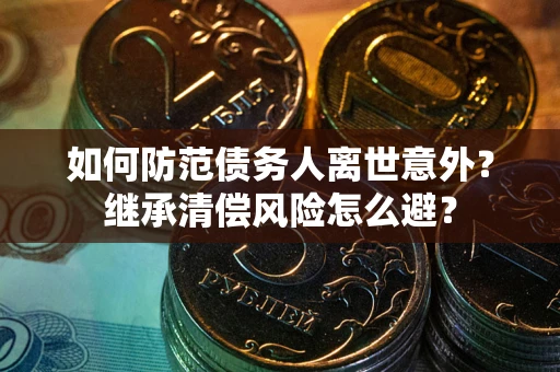 武汉如何防范债务人离世意外？继承清偿风险怎么避？