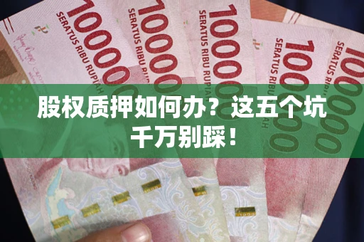 武汉股权质押如何办？这五个坑千万别踩！