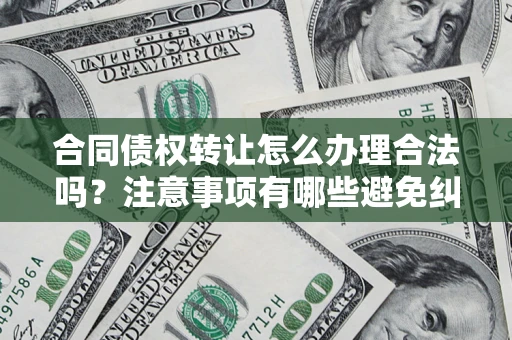 武汉合同债权转让怎么办理合法吗？注意事项有哪些避免纠纷？