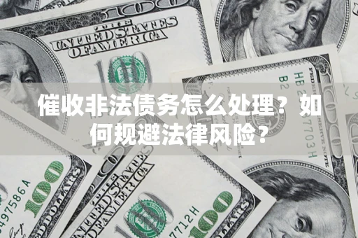 武汉催收非法债务怎么处理？如何规避法律风险？