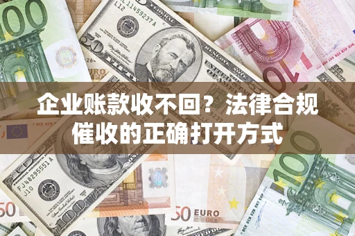 武汉企业账款收不回？法律合规催收的正确打开方式