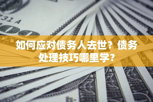 武汉如何应对债务人去世？债务处理技巧哪里学？