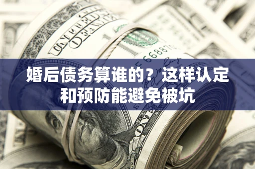 武汉婚后债务算谁的？这样认定和预防能避免被坑