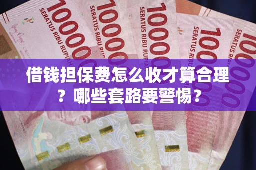 武汉借钱担保费怎么收才算合理？哪些套路要警惕？