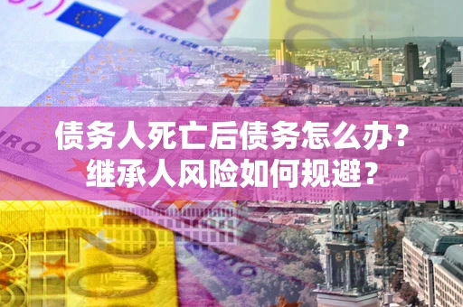 武汉债务人死亡后债务怎么办？继承人风险如何规避？