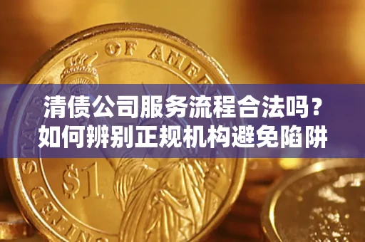 武汉清债公司服务流程合法吗？如何辨别正规机构避免陷阱？