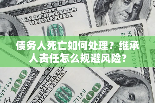 武汉债务人死亡如何处理？继承人责任怎么规避风险？