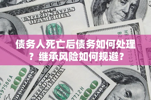 武汉债务人死亡后债务如何处理？继承风险如何规避？