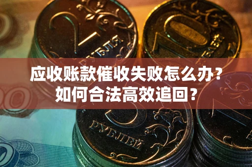 武汉应收账款催收失败怎么办？如何合法高效追回？