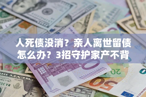 武汉人死债没消？亲人离世留债怎么办？3招守护家产不背锅
