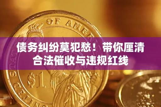 武汉债务纠纷莫犯愁！带你厘清合法催收与违规红线