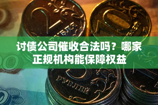 武汉讨债公司催收合法吗？哪家正规机构能保障权益