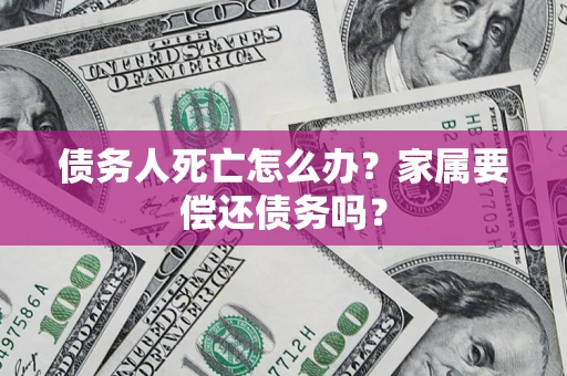 武汉债务人死亡怎么办？家属要偿还债务吗？