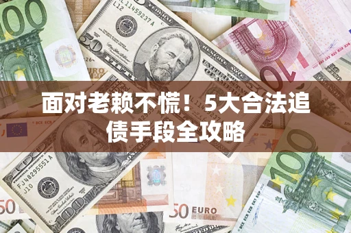 武汉面对老赖不慌！5大合法追债手段全攻略