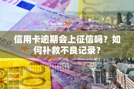 武汉信用卡逾期会上征信吗？如何补救不良记录？