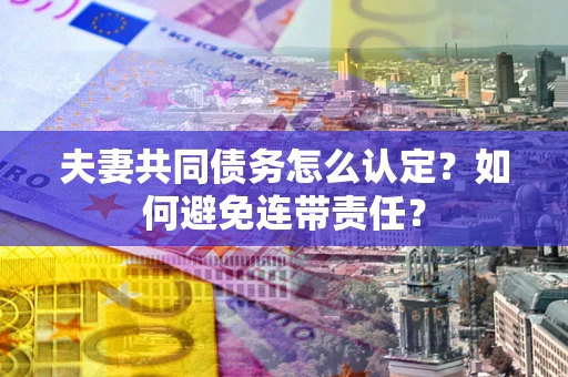 武汉夫妻共同债务怎么认定？如何避免连带责任？