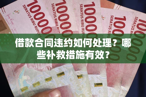 武汉借款合同违约如何处理？哪些补救措施有效？