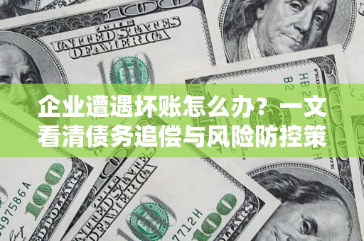 武汉企业遭遇坏账怎么办？一文看清债务追偿与风险防控策略
