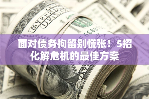 武汉面对债务拘留别慌张！5招化解危机的最佳方案