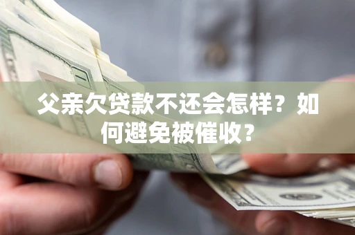 武汉父亲欠贷款不还会怎样？如何避免被催收？