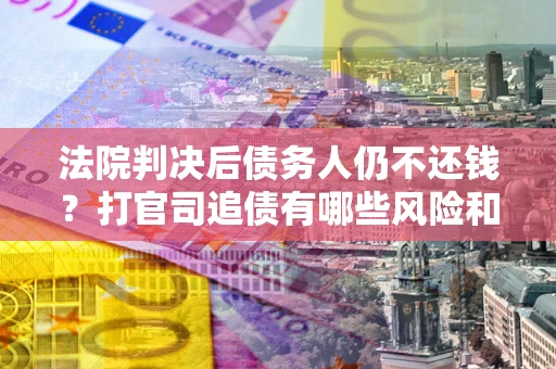 武汉法院判决后债务人仍不还钱？打官司追债有哪些风险和技巧？