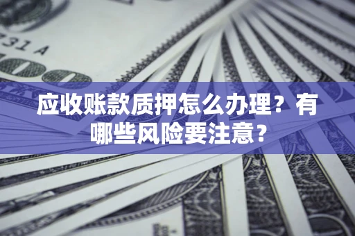 武汉应收账款质押怎么办理？有哪些风险要注意？