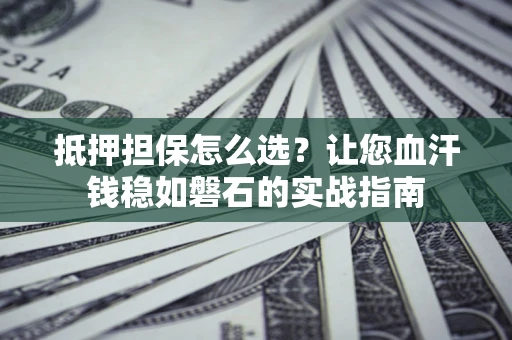 武汉抵押担保怎么选？让您血汗钱稳如磐石的实战指南