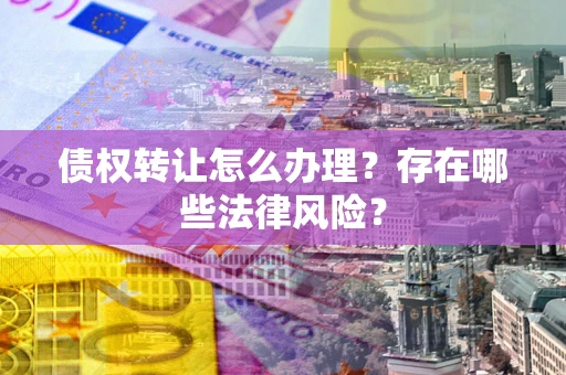 武汉债权转让怎么办理？存在哪些法律风险？