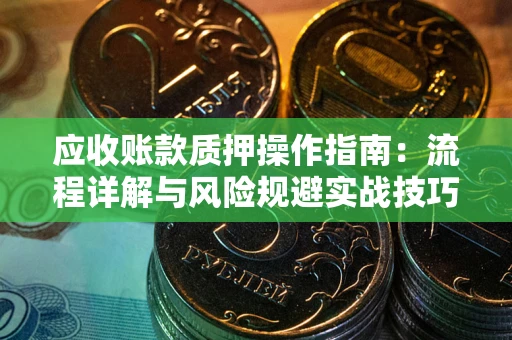 武汉应收账款质押操作指南:流程详解与风险规避实战技巧 武汉应收账款质押操作指南:流程详解与风险规避实战技巧