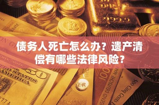 武汉债务人死亡怎么办？遗产清偿有哪些法律风险？