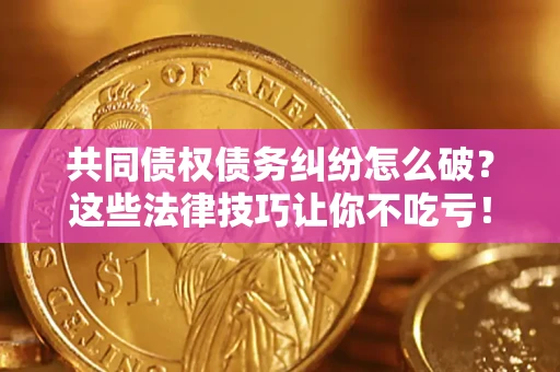武汉共同债权债务纠纷怎么破？这些法律技巧让你不吃亏！