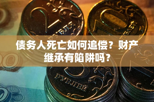 武汉债务人死亡如何追偿？财产继承有陷阱吗？