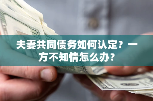 武汉夫妻共同债务如何认定？一方不知情怎么办？