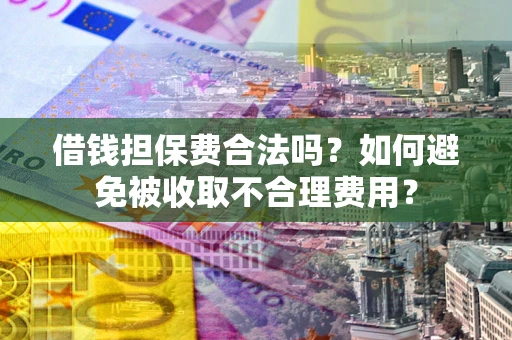 武汉借钱担保费合法吗？如何避免被收取不合理费用？