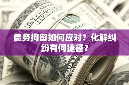 武汉债务拘留如何应对？化解纠纷有何捷径？