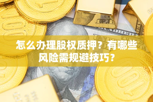 武汉怎么办理股权质押？有哪些风险需规避技巧？