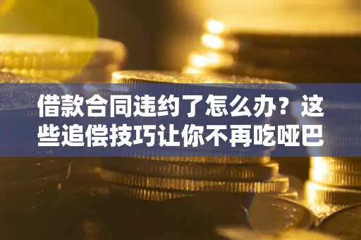 武汉借款合同违约了怎么办？这些追偿技巧让你不再吃哑巴亏