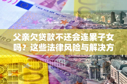 武汉父亲欠贷款不还会连累子女吗？这些法律风险与解决方法要早知道！