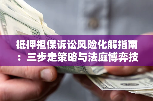 武汉抵押担保诉讼风险化解指南：三步走策略与法庭博弈技巧