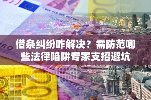 武汉借条纠纷咋解决？需防范哪些法律陷阱专家支招避坑