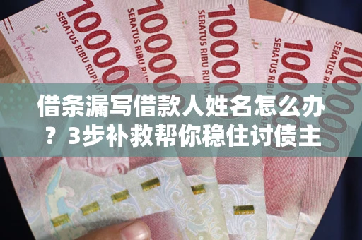 武汉借条漏写借款人姓名怎么办？3步补救帮你稳住讨债主动权