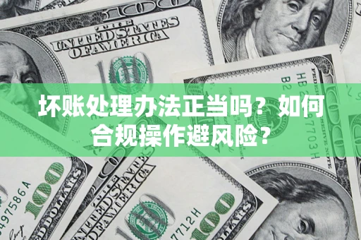 武汉坏账处理办法正当吗？如何合规操作避风险？